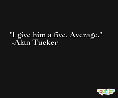 I give him a five. Average. -Alan Tucker