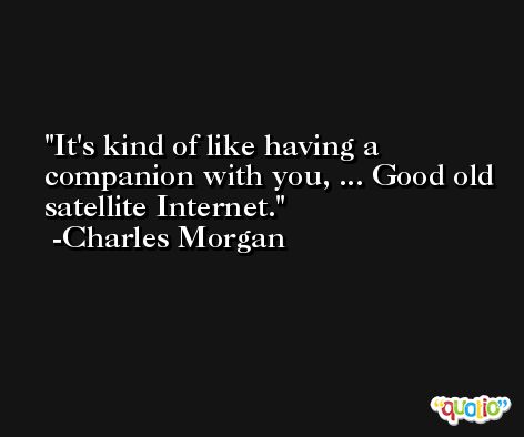 It's kind of like having a companion with you, ... Good old satellite Internet. -Charles Morgan