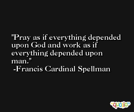 Pray as if everything depended upon God and work as if everything depended upon man. -Francis Cardinal Spellman