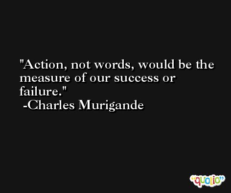 Action, not words, would be the measure of our success or failure. -Charles Murigande