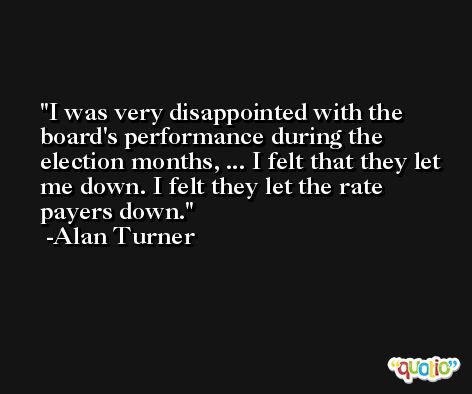 I was very disappointed with the board's performance during the election months, ... I felt that they let me down. I felt they let the rate payers down. -Alan Turner