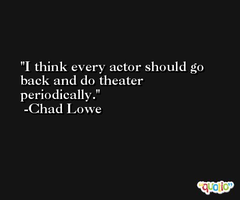 I think every actor should go back and do theater periodically. -Chad Lowe