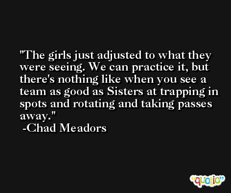 The girls just adjusted to what they were seeing. We can practice it, but there's nothing like when you see a team as good as Sisters at trapping in spots and rotating and taking passes away. -Chad Meadors