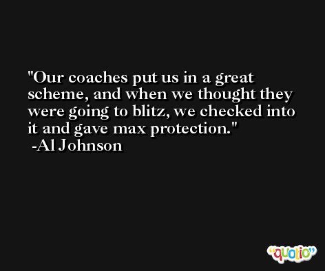 Our coaches put us in a great scheme, and when we thought they were going to blitz, we checked into it and gave max protection. -Al Johnson