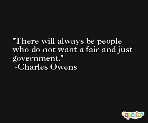 There will always be people who do not want a fair and just government. -Charles Owens