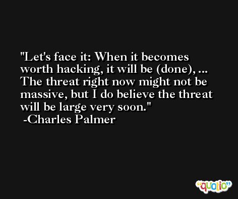 Let's face it: When it becomes worth hacking, it will be (done), ... The threat right now might not be massive, but I do believe the threat will be large very soon. -Charles Palmer