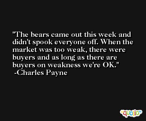 The bears came out this week and didn't spook everyone off. When the market was too weak, there were buyers and as long as there are buyers on weakness we're OK. -Charles Payne