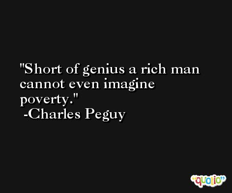 Short of genius a rich man cannot even imagine poverty. -Charles Peguy