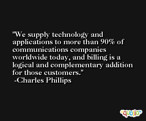 We supply technology and applications to more than 90% of communications companies worldwide today, and billing is a logical and complementary addition for those customers. -Charles Phillips