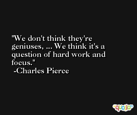 We don't think they're geniuses, ... We think it's a question of hard work and focus. -Charles Pierce