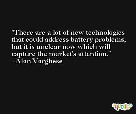There are a lot of new technologies that could address battery problems, but it is unclear now which will capture the market's attention. -Alan Varghese