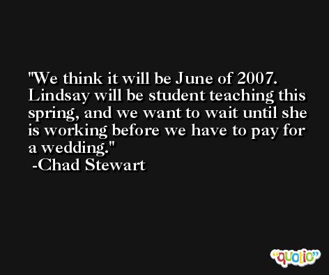 We think it will be June of 2007. Lindsay will be student teaching this spring, and we want to wait until she is working before we have to pay for a wedding. -Chad Stewart