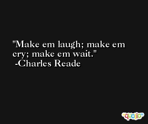 Make em laugh; make em cry; make em wait. -Charles Reade