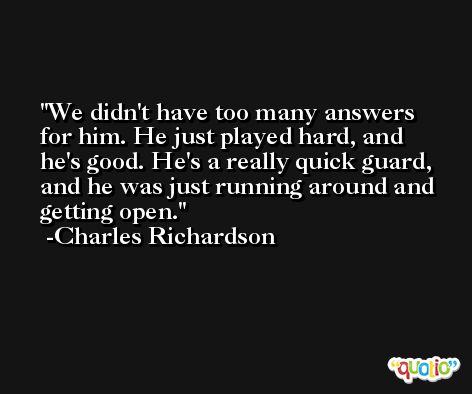 We didn't have too many answers for him. He just played hard, and he's good. He's a really quick guard, and he was just running around and getting open. -Charles Richardson