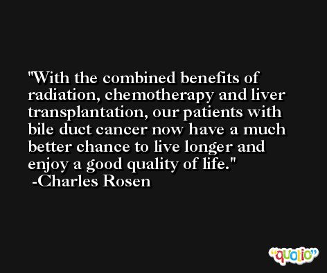 With the combined benefits of radiation, chemotherapy and liver transplantation, our patients with bile duct cancer now have a much better chance to live longer and enjoy a good quality of life. -Charles Rosen