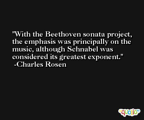 With the Beethoven sonata project, the emphasis was principally on the music, although Schnabel was considered its greatest exponent. -Charles Rosen