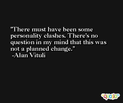 There must have been some personality clashes. There's no question in my mind that this was not a planned change. -Alan Vituli