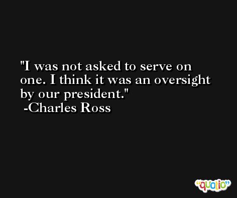 I was not asked to serve on one. I think it was an oversight by our president. -Charles Ross