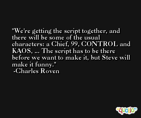 We're getting the script together, and there will be some of the usual characters: a Chief, 99, CONTROL and KAOS, ... The script has to be there before we want to make it, but Steve will make it funny. -Charles Roven