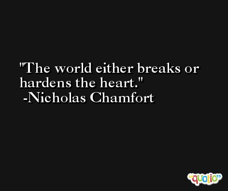 The world either breaks or hardens the heart. -Nicholas Chamfort