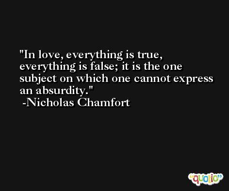 In love, everything is true, everything is false; it is the one subject on which one cannot express an absurdity. -Nicholas Chamfort