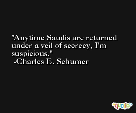 Anytime Saudis are returned under a veil of secrecy, I'm suspicious. -Charles E. Schumer
