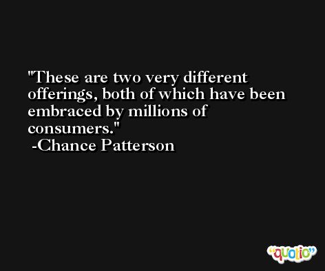 These are two very different offerings, both of which have been embraced by millions of consumers. -Chance Patterson