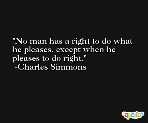 No man has a right to do what he pleases, except when he pleases to do right. -Charles Simmons