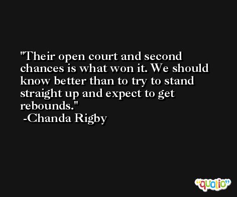 Their open court and second chances is what won it. We should know better than to try to stand straight up and expect to get rebounds. -Chanda Rigby