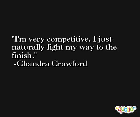 I'm very competitive. I just naturally fight my way to the finish. -Chandra Crawford