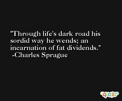 Through life's dark road his sordid way he wends; an incarnation of fat dividends. -Charles Sprague