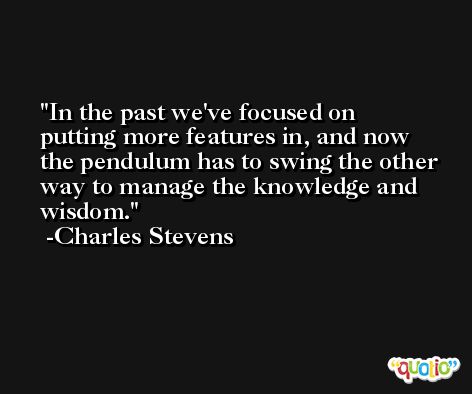 In the past we've focused on putting more features in, and now the pendulum has to swing the other way to manage the knowledge and wisdom. -Charles Stevens