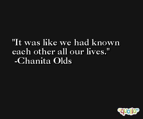 It was like we had known each other all our lives. -Chanita Olds