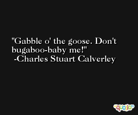 Gabble o' the goose. Don't bugaboo-baby me! -Charles Stuart Calverley