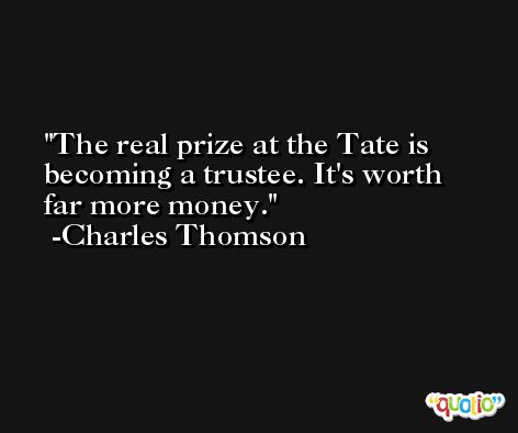 The real prize at the Tate is becoming a trustee. It's worth far more money. -Charles Thomson