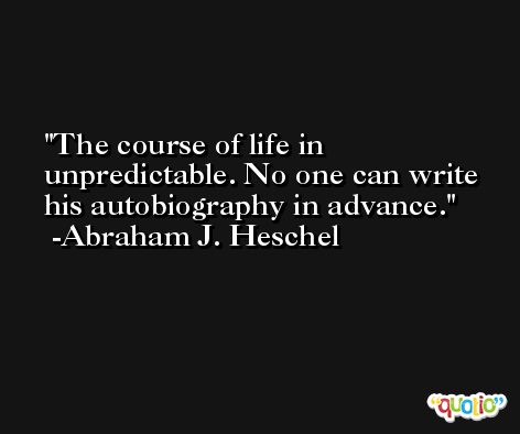 The course of life in unpredictable. No one can write his autobiography in advance. -Abraham J. Heschel