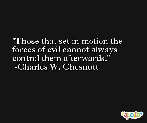 Those that set in motion the forces of evil cannot always control them afterwards. -Charles W. Chesnutt