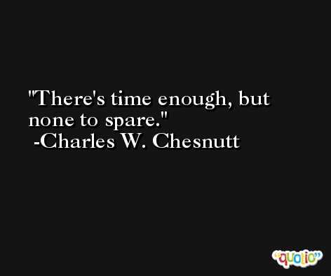 There's time enough, but none to spare. -Charles W. Chesnutt