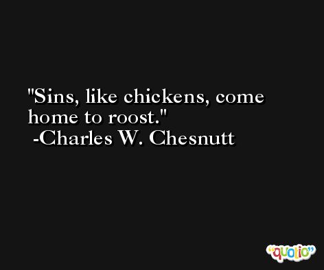 Sins, like chickens, come home to roost. -Charles W. Chesnutt