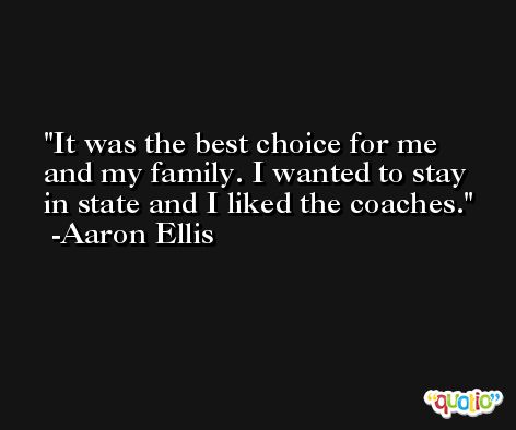 It was the best choice for me and my family. I wanted to stay in state and I liked the coaches. -Aaron Ellis