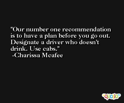 Our number one recommendation is to have a plan before you go out. Designate a driver who doesn't drink. Use cabs. -Charissa Mcafee