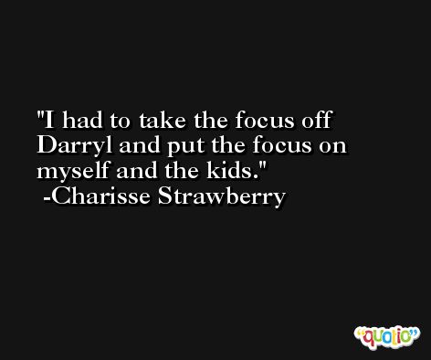 I had to take the focus off Darryl and put the focus on myself and the kids. -Charisse Strawberry
