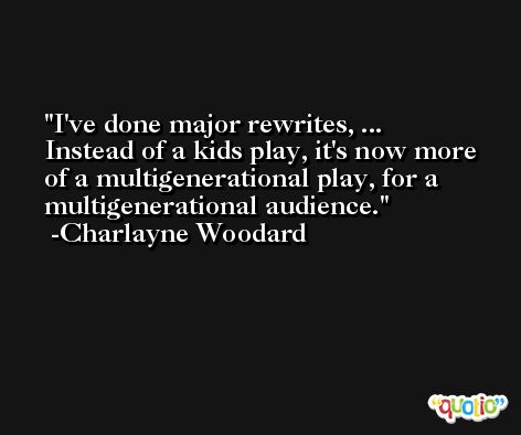 I've done major rewrites, ... Instead of a kids play, it's now more of a multigenerational play, for a multigenerational audience. -Charlayne Woodard