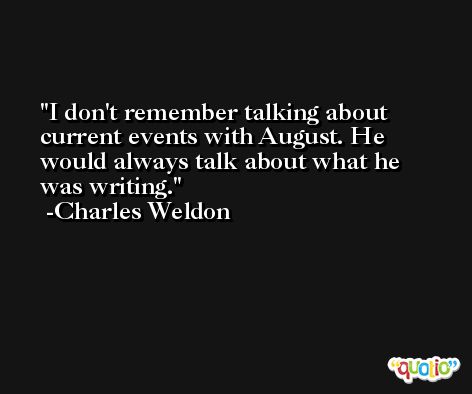 I don't remember talking about current events with August. He would always talk about what he was writing. -Charles Weldon