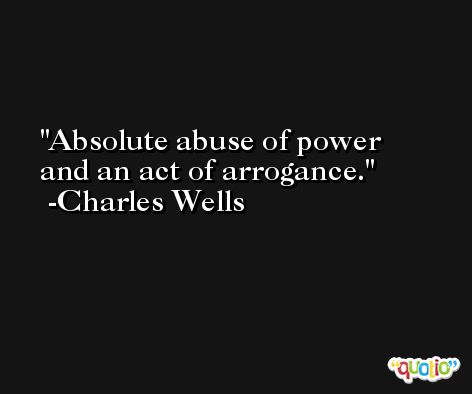 Absolute abuse of power and an act of arrogance. -Charles Wells
