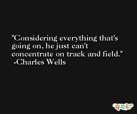 Considering everything that's going on, he just can't concentrate on track and field. -Charles Wells