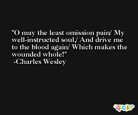 O may the least omission pain/ My well-instructed soul,/ And drive me to the blood again/ Which makes the wounded whole! -Charles Wesley