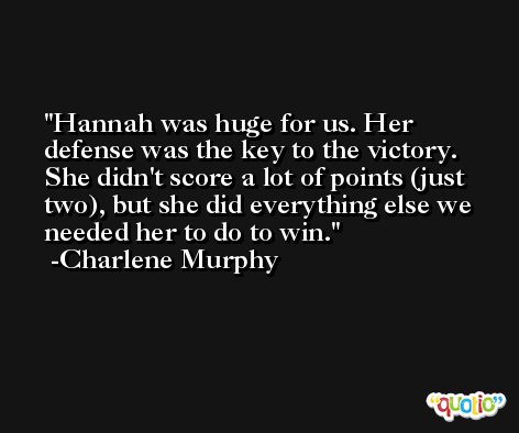 Hannah was huge for us. Her defense was the key to the victory. She didn't score a lot of points (just two), but she did everything else we needed her to do to win. -Charlene Murphy