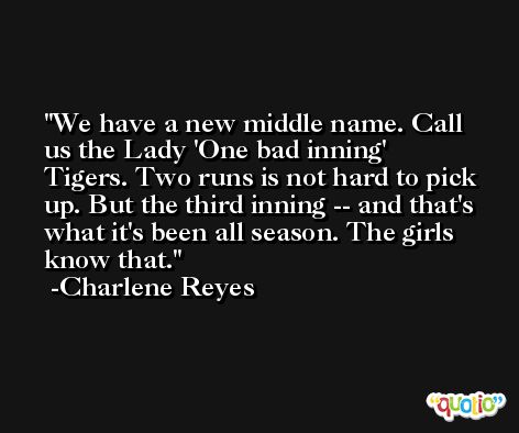 We have a new middle name. Call us the Lady 'One bad inning' Tigers. Two runs is not hard to pick up. But the third inning -- and that's what it's been all season. The girls know that. -Charlene Reyes