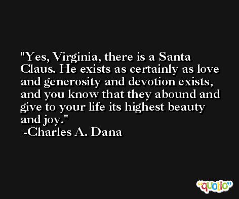 Yes, Virginia, there is a Santa Claus. He exists as certainly as love and generosity and devotion exists, and you know that they abound and give to your life its highest beauty and joy. -Charles A. Dana